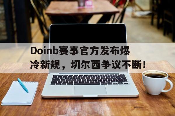 球速体育-Doinb赛事官方发布爆冷新规，切尔西争议不断！的简单介绍